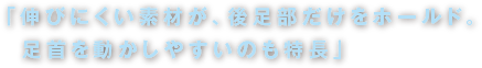 「伸びにくい素材が、後足部だけをホールド。足首を動かしやすいのも特長」
