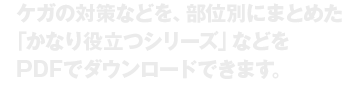 ケガの対策などを、部位別にまとめた「かなり役立つシリーズ」などをPDFでダウンロードできます。