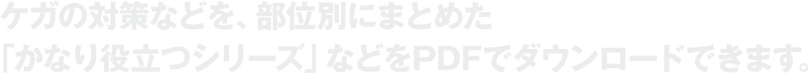 ケガの対策などを、部位別にまとめた「かなり役立つシリーズ」などをPDFでダウンロードできます。