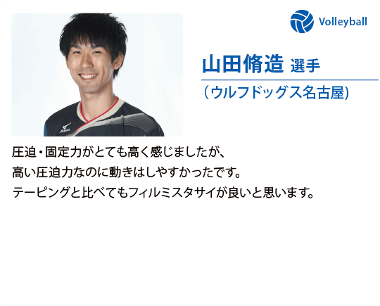 山田脩造 選手（ウルフドッグス名古屋)圧迫・固定力がとても高く感じましたが、高い圧迫力なのに動きはしやすかったです。テーピングと比べてもフィルミスタサイが良いと思います。